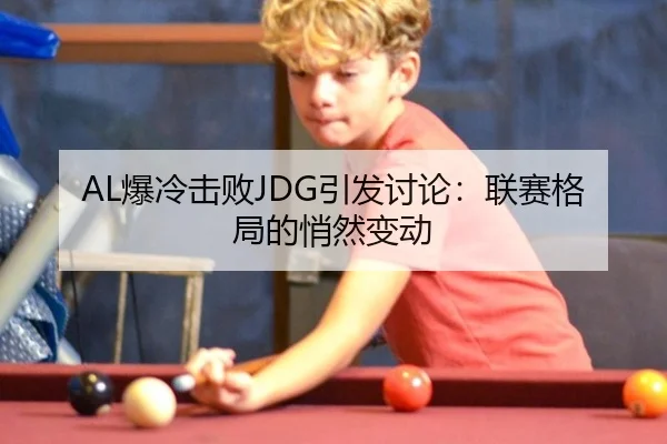 AL爆冷击败JDG引发讨论：联赛格局的悄然变动