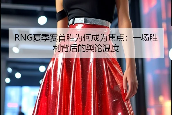 RNG夏季赛首胜为何成为焦点：一场胜利背后的舆论温度
